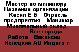 Мастер по маникюру › Название организации ­ Касап Е.Б › Отрасль предприятия ­ Маникюр › Минимальный оклад ­ 15 000 - Все города Работа » Вакансии   . Ненецкий АО,Индига п.